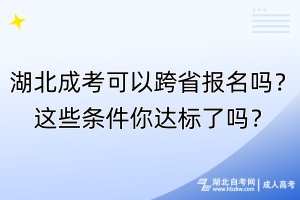 湖北成考可以跨省報名嗎？這些條件你達標了嗎？