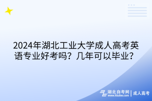 2024年湖北工業(yè)大學(xué)成人高考英語專業(yè)好考嗎？幾年可以畢業(yè)？