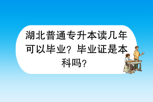 湖北普通專升本讀幾年可以畢業(yè)？畢業(yè)證是本科嗎？