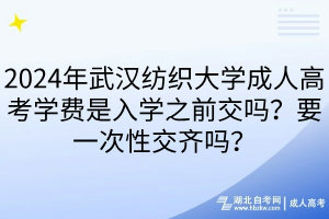 2024年武漢紡織大學成人高考學費是入學之前交嗎？要一次性交齊嗎？