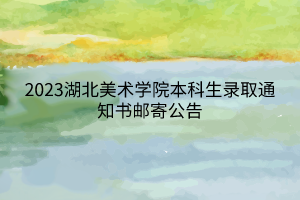 2023湖北美術(shù)學院本科生錄取通知書郵寄公告