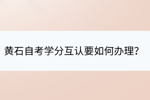 黃石自考學(xué)分互認(rèn)要如何辦理？