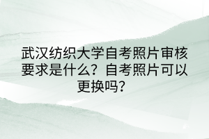 武漢紡織大學(xué)自考照片審核要求是什么？自考照片可以更換嗎？