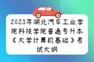 2023年湖北汽車工業(yè)學(xué)院科技學(xué)院普通專升本《大學(xué)計(jì)算機(jī)基礎(chǔ)》考試大綱