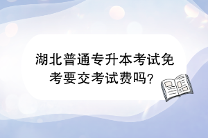 湖北普通專(zhuān)升本考試免考要交考試費(fèi)嗎？