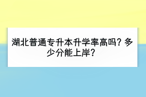 湖北普通專升本升學(xué)率高嗎？多少分能上岸？