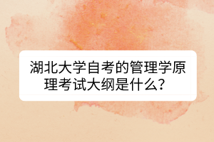 湖北大學(xué)自考的管理學(xué)原理考試大綱是什么？