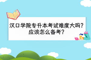 漢口學(xué)院專升本考試難度大嗎？應(yīng)該怎么備考？