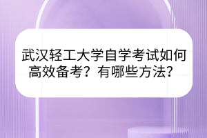 武漢輕工大學(xué)自學(xué)考試如何高效備考？有哪些方法？