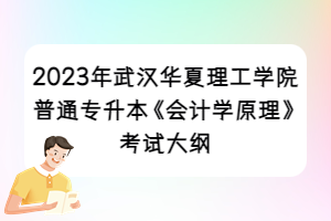 2023年武漢華夏理工學院普通專升本《會計學原理》考試大綱