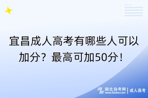 宜昌成人高考有哪些人可以加分？最高可加50分！