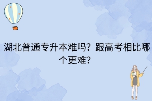湖北普通專升本難嗎？跟高考相比哪個更難？