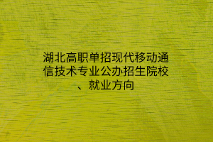 湖北高職單招現(xiàn)代移動(dòng)通信技術(shù)專業(yè)公辦招生院校、就業(yè)方向