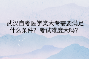 武漢自考醫(yī)學(xué)類大專需要滿足什么條件？考試難度大嗎？