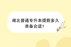 湖北普通專升本提前多久準(zhǔn)備合適？