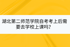 湖北第二師范學院自考考上后需要去學校上課嗎？