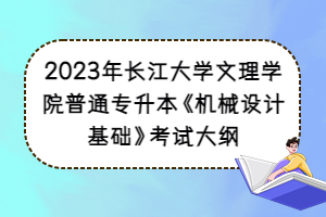 2023年長江大學(xué)文理學(xué)院普通專升本《機械設(shè)計基礎(chǔ)》考試大綱