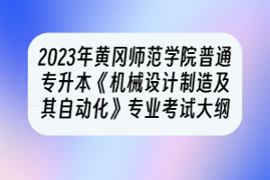 2023年黃岡師范學院普通專升本《機械設(shè)計制造及其自動化》專業(yè)考試大綱
