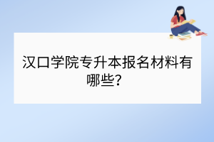 ?漢口學院專升本報名材料有哪些？
