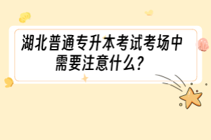 湖北普通專升本考試考場中需要注意什么？