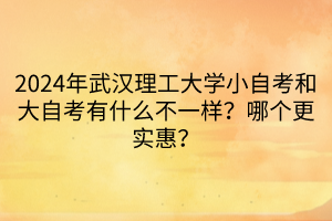 2024年武漢理工大學(xué)小自考和大自考有什么不一樣？哪個(gè)更實(shí)惠？