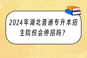 2024年湖北普通專升本招生院校會(huì)停招嗎？