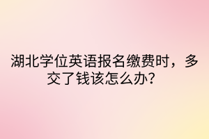 湖北學(xué)位英語(yǔ)報(bào)名繳費(fèi)時(shí)，多交了錢該怎么辦？