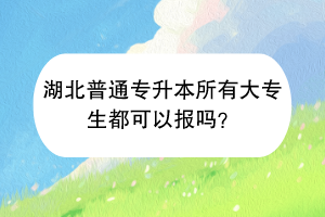 湖北普通專升本所有大專生都可以報嗎？