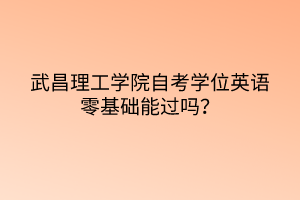 武昌理工學(xué)院自考學(xué)位英語零基礎(chǔ)能過嗎？