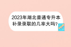 2023年湖北普通專升本補(bǔ)錄錄取的幾率大嗎？