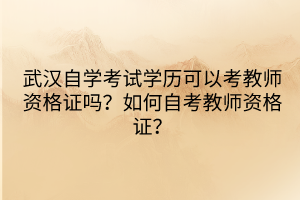 武漢自學(xué)考試學(xué)歷可以考教師資格證嗎？如何自考教師資格證？