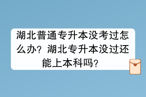 湖北普通專升本沒考過怎么辦？湖北專升本沒過還能上本科嗎？