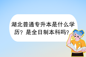 湖北普通專升本是什么學(xué)歷？是全日制本科嗎？
