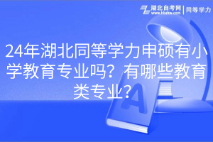 24年湖北同等學(xué)力申碩有小學(xué)教育專業(yè)嗎？有哪些教育類專業(yè)？