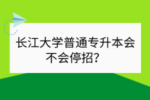 長江大學(xué)普通專升本會不會停招？