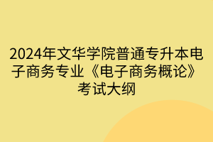 2024年文華學(xué)院普通專(zhuān)升本電子商務(wù)專(zhuān)業(yè)《電子商務(wù)概論》考試大綱