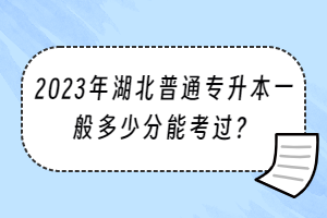 2023年湖北普通專升本一般多少分能考過？