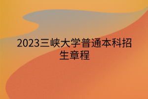 2023三峽大學普通本科招生章程