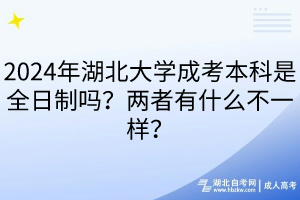 2024年湖北大學(xué)成考本科是全日制嗎？兩者有什么不一樣？
