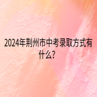 2024年荊州市中考錄取方式有什么？