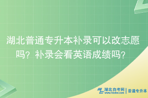 湖北普通專升本補(bǔ)錄可以改志愿嗎？補(bǔ)錄會看英語成績嗎？
