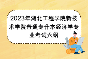 2023年湖北工程學院新技術(shù)學院普通專升本經(jīng)濟學專業(yè)考試大綱