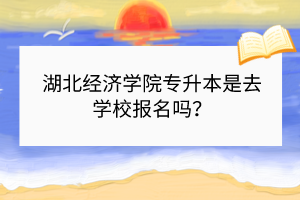 湖北經(jīng)濟學院專升本是去學校報名嗎？