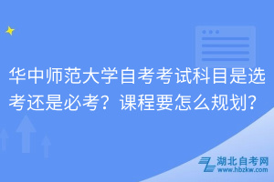 華中師范大學(xué)自考考試科目是選考還是必考？課程要怎么規(guī)劃？