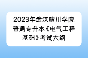 2023年武漢晴川學院普通專升本《電氣工程基礎》考試大綱
