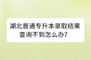 湖北普通專升本錄取結(jié)果查詢不到怎么辦？
