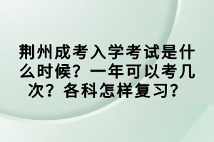 荊州成考入學(xué)考試是什么時(shí)候？一年可以考幾次？各科怎樣復(fù)習(xí)？