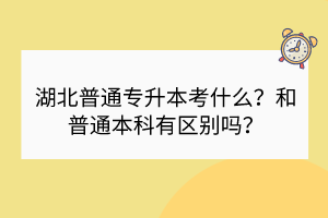 ?湖北普通專升本考什么？和普通本科有區(qū)別嗎？
