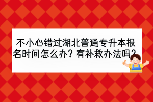 不小心錯(cuò)過(guò)湖北普通專(zhuān)升本報(bào)名時(shí)間怎么辦？有補(bǔ)救辦法嗎？
