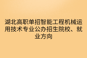 湖北高職單招智能工程機械運用技術(shù)專業(yè)公辦招生院校、就業(yè)方向